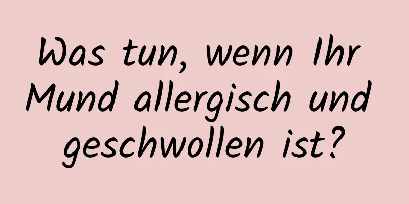 Was tun, wenn Ihr Mund allergisch und geschwollen ist?