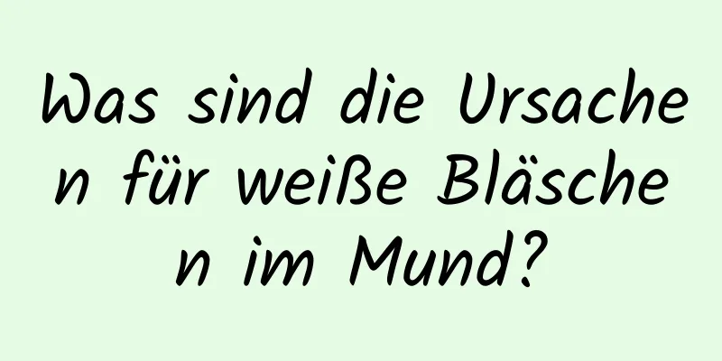 Was sind die Ursachen für weiße Bläschen im Mund?