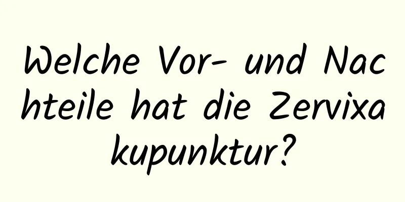 Welche Vor- und Nachteile hat die Zervixakupunktur?