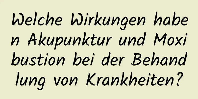 Welche Wirkungen haben Akupunktur und Moxibustion bei der Behandlung von Krankheiten?