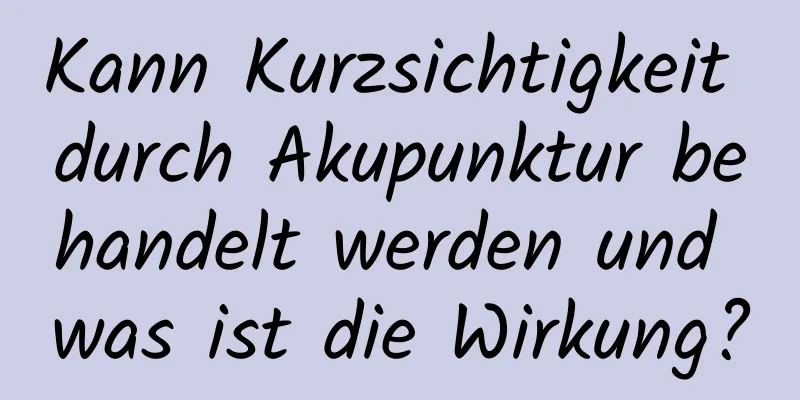 Kann Kurzsichtigkeit durch Akupunktur behandelt werden und was ist die Wirkung?