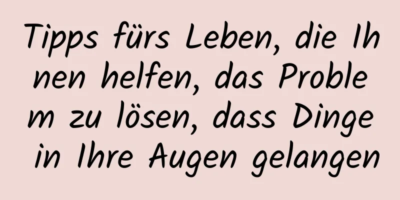 Tipps fürs Leben, die Ihnen helfen, das Problem zu lösen, dass Dinge in Ihre Augen gelangen