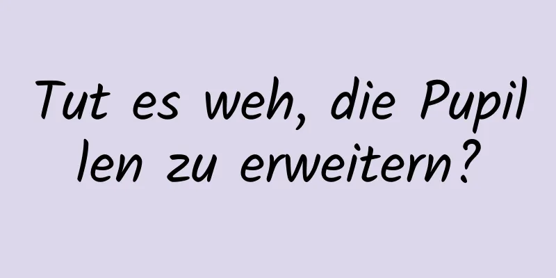 Tut es weh, die Pupillen zu erweitern?