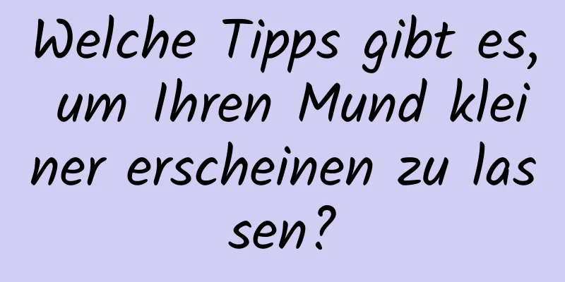 Welche Tipps gibt es, um Ihren Mund kleiner erscheinen zu lassen?