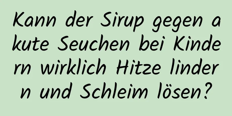 Kann der Sirup gegen akute Seuchen bei Kindern wirklich Hitze lindern und Schleim lösen?