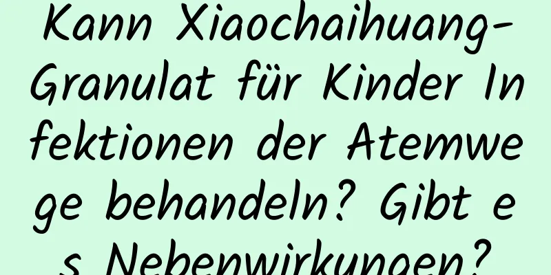 Kann Xiaochaihuang-Granulat für Kinder Infektionen der Atemwege behandeln? Gibt es Nebenwirkungen?