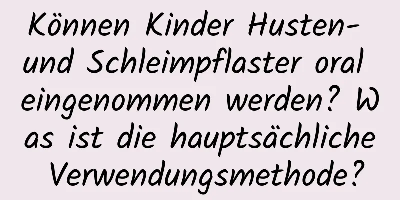 Können Kinder Husten- und Schleimpflaster oral eingenommen werden? Was ist die hauptsächliche Verwendungsmethode?