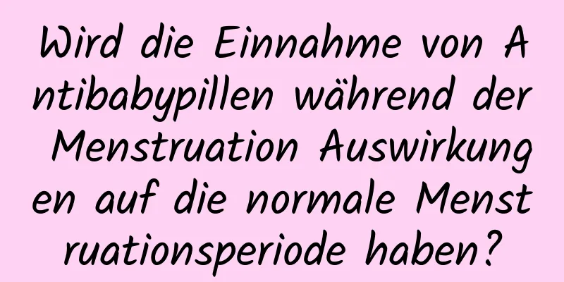 Wird die Einnahme von Antibabypillen während der Menstruation Auswirkungen auf die normale Menstruationsperiode haben?