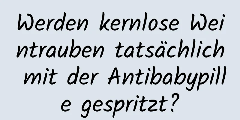 Werden kernlose Weintrauben tatsächlich mit der Antibabypille gespritzt?