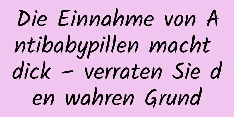 Die Einnahme von Antibabypillen macht dick – verraten Sie den wahren Grund