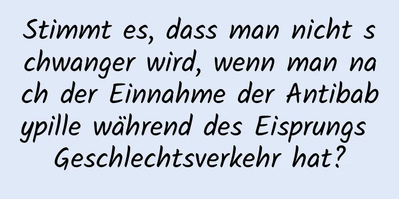 Stimmt es, dass man nicht schwanger wird, wenn man nach der Einnahme der Antibabypille während des Eisprungs Geschlechtsverkehr hat?