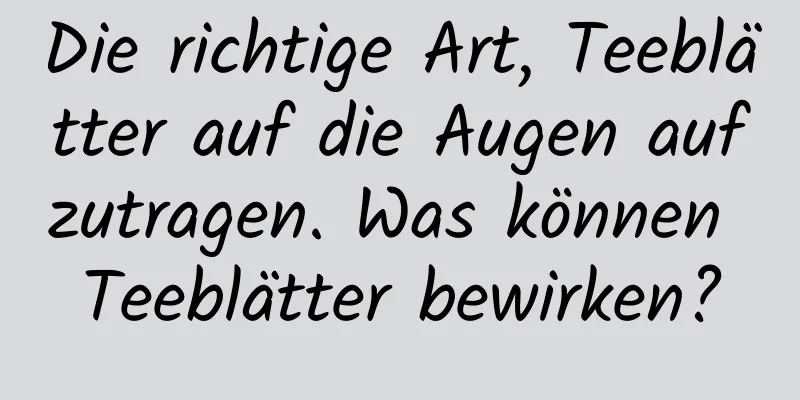 Die richtige Art, Teeblätter auf die Augen aufzutragen. Was können Teeblätter bewirken?