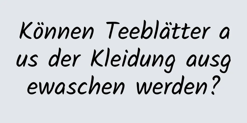 Können Teeblätter aus der Kleidung ausgewaschen werden?