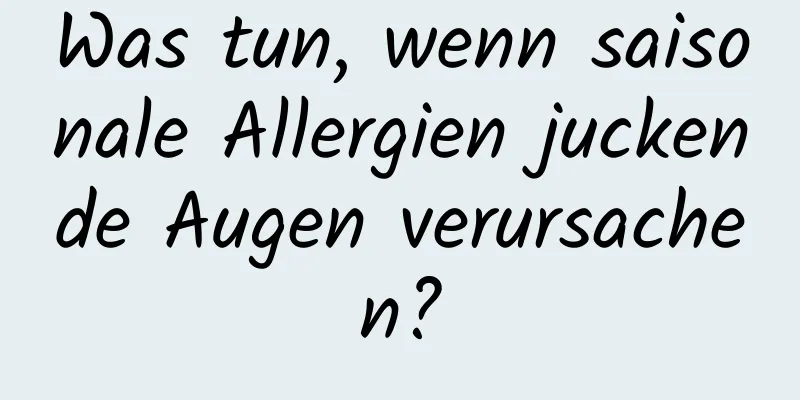 Was tun, wenn saisonale Allergien juckende Augen verursachen?