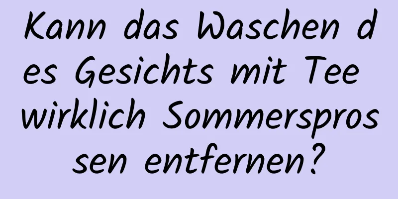 Kann das Waschen des Gesichts mit Tee wirklich Sommersprossen entfernen?