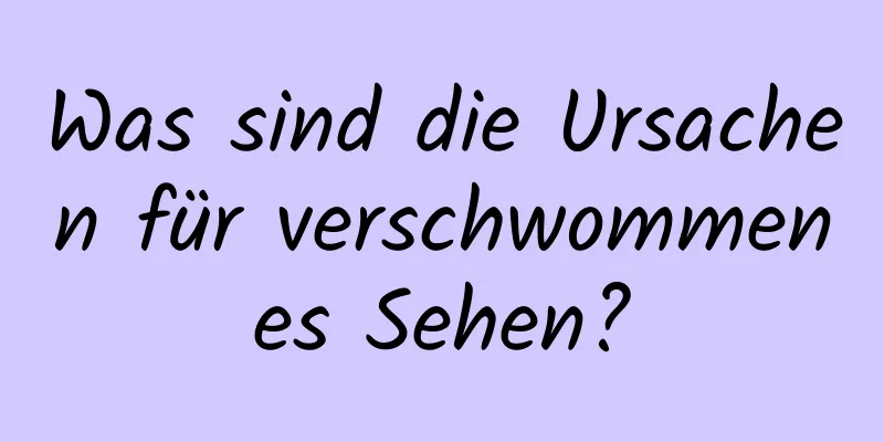 Was sind die Ursachen für verschwommenes Sehen?