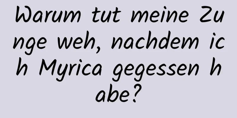 Warum tut meine Zunge weh, nachdem ich Myrica gegessen habe?