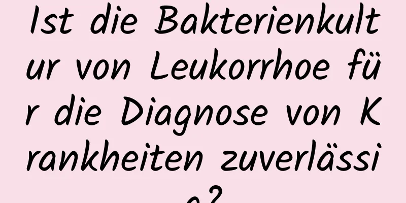 Ist die Bakterienkultur von Leukorrhoe für die Diagnose von Krankheiten zuverlässig?