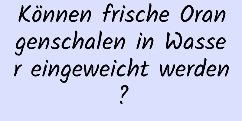 Können frische Orangenschalen in Wasser eingeweicht werden?