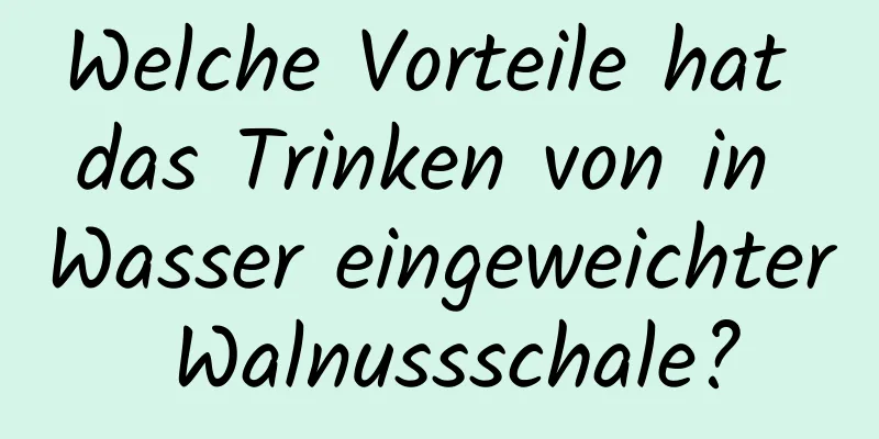 Welche Vorteile hat das Trinken von in Wasser eingeweichter Walnussschale?