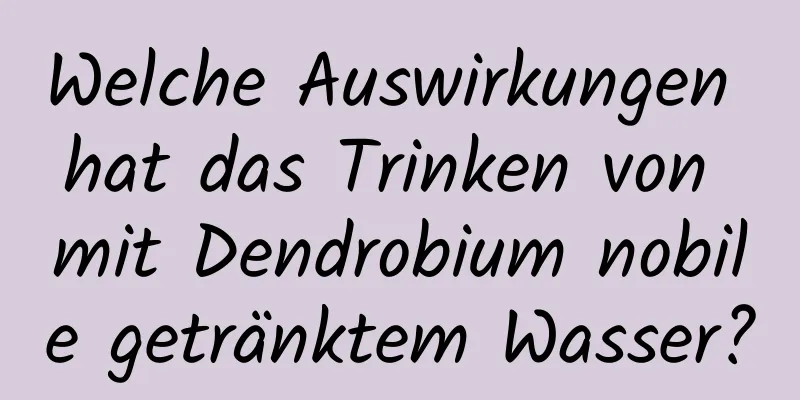 Welche Auswirkungen hat das Trinken von mit Dendrobium nobile getränktem Wasser?