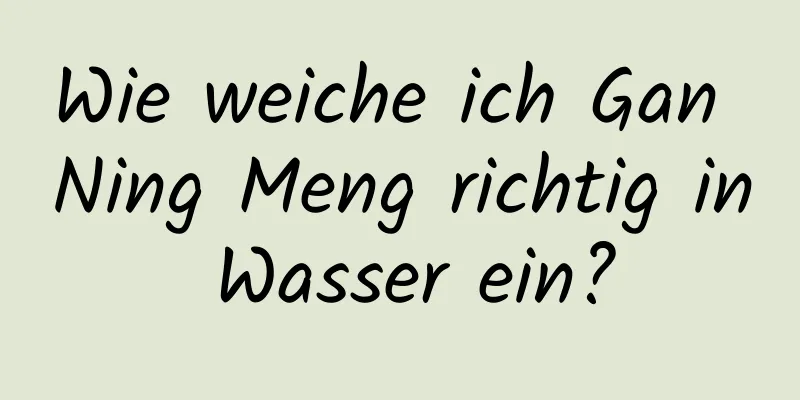 Wie weiche ich Gan Ning Meng richtig in Wasser ein?