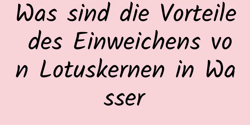 Was sind die Vorteile des Einweichens von Lotuskernen in Wasser