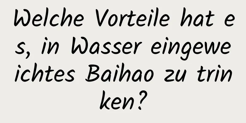Welche Vorteile hat es, in Wasser eingeweichtes Baihao zu trinken?