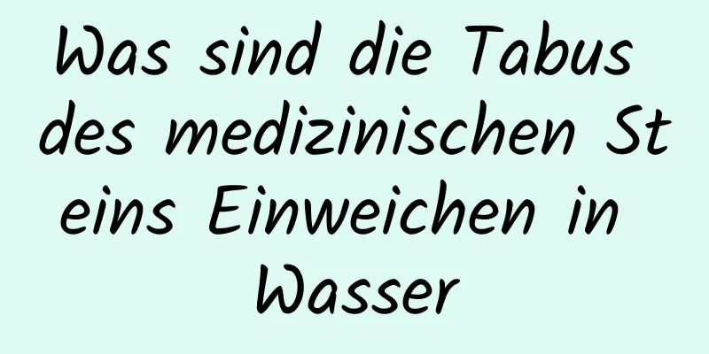 Was sind die Tabus des medizinischen Steins Einweichen in Wasser