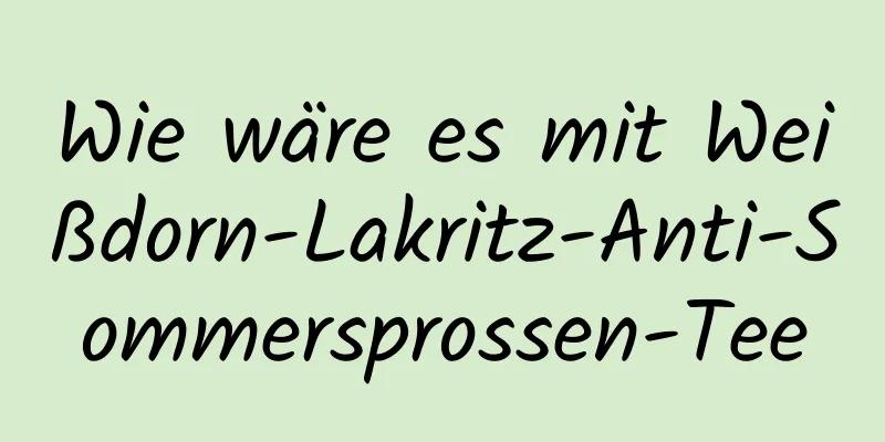 Wie wäre es mit Weißdorn-Lakritz-Anti-Sommersprossen-Tee