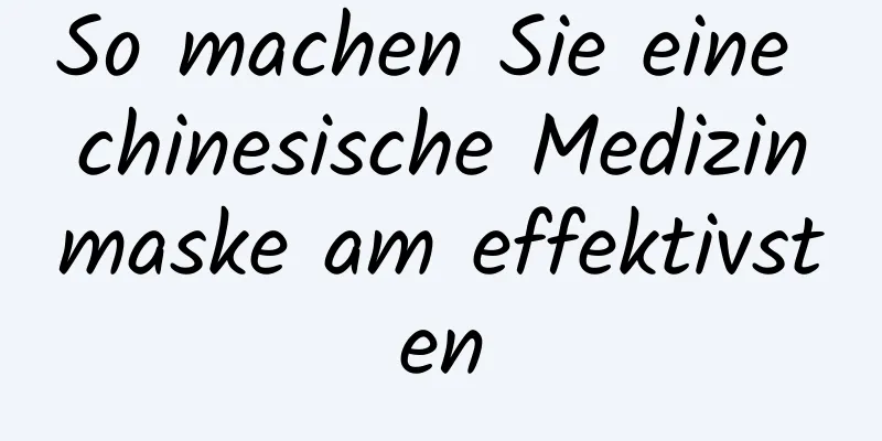 So machen Sie eine chinesische Medizinmaske am effektivsten