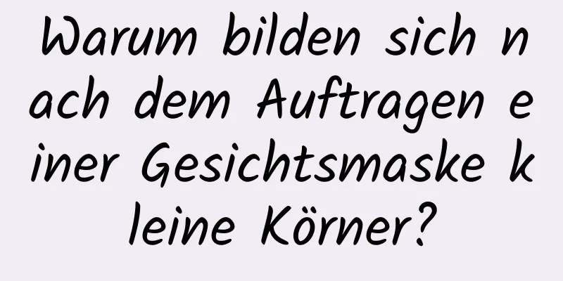 Warum bilden sich nach dem Auftragen einer Gesichtsmaske kleine Körner?