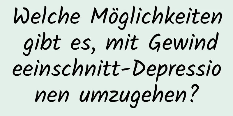 Welche Möglichkeiten gibt es, mit Gewindeeinschnitt-Depressionen umzugehen?