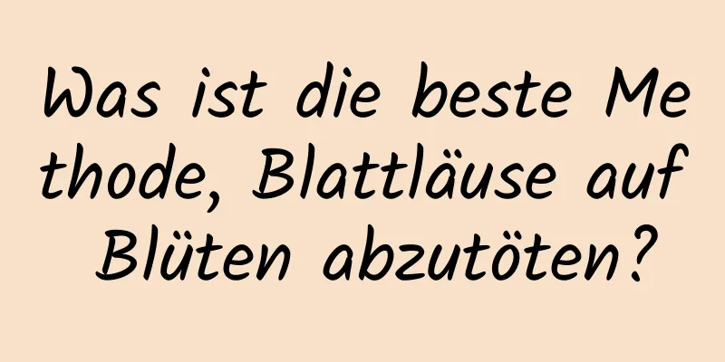 Was ist die beste Methode, Blattläuse auf Blüten abzutöten?