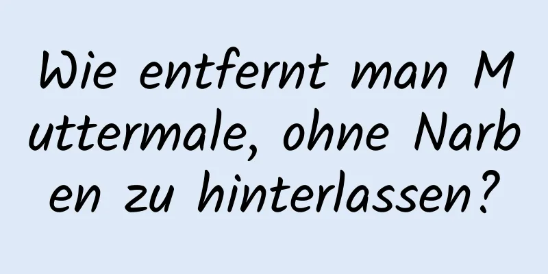 Wie entfernt man Muttermale, ohne Narben zu hinterlassen?