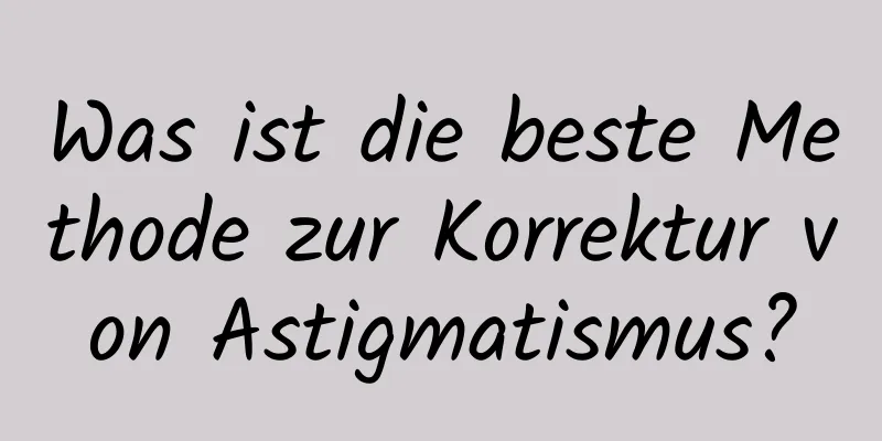 Was ist die beste Methode zur Korrektur von Astigmatismus?