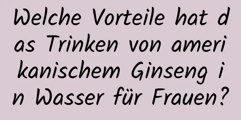 Welche Vorteile hat das Trinken von amerikanischem Ginseng in Wasser für Frauen?
