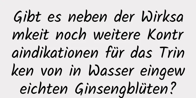 Gibt es neben der Wirksamkeit noch weitere Kontraindikationen für das Trinken von in Wasser eingeweichten Ginsengblüten?