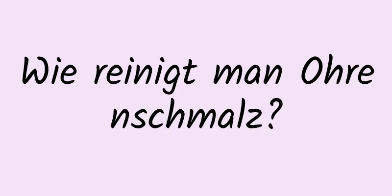 Wie reinigt man Ohrenschmalz?