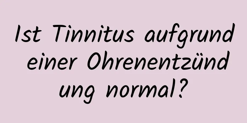 Ist Tinnitus aufgrund einer Ohrenentzündung normal?