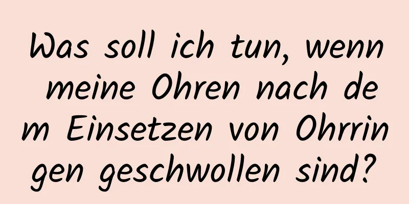 Was soll ich tun, wenn meine Ohren nach dem Einsetzen von Ohrringen geschwollen sind?