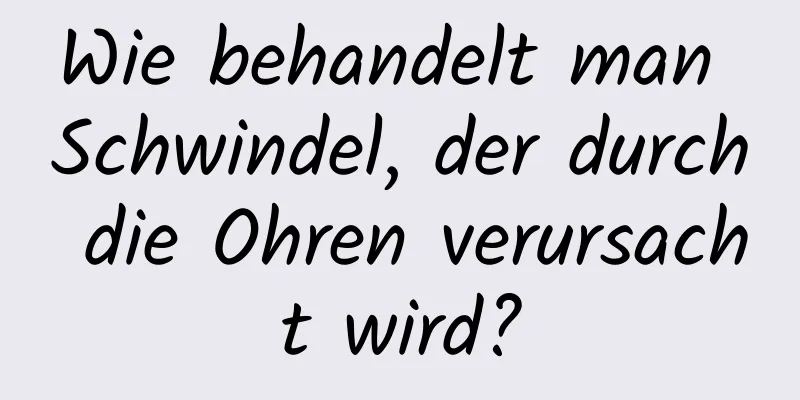 Wie behandelt man Schwindel, der durch die Ohren verursacht wird?