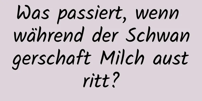 Was passiert, wenn während der Schwangerschaft Milch austritt?