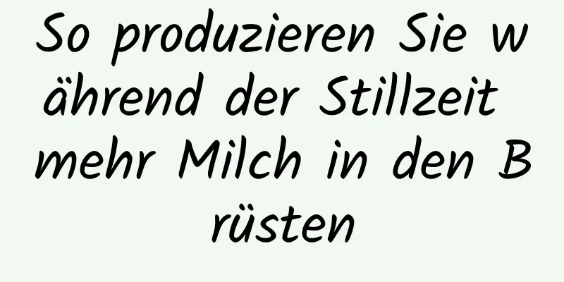 So produzieren Sie während der Stillzeit mehr Milch in den Brüsten