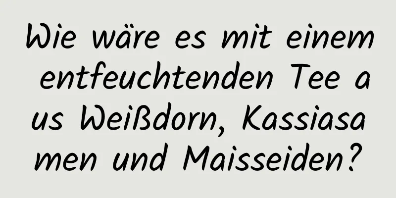 Wie wäre es mit einem entfeuchtenden Tee aus Weißdorn, Kassiasamen und Maisseiden?
