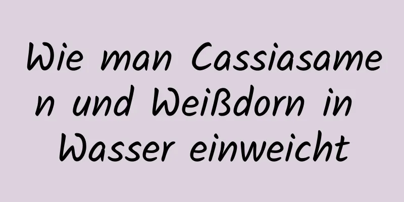 Wie man Cassiasamen und Weißdorn in Wasser einweicht
