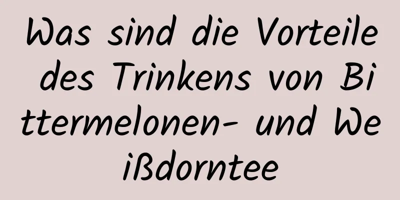 Was sind die Vorteile des Trinkens von Bittermelonen- und Weißdorntee