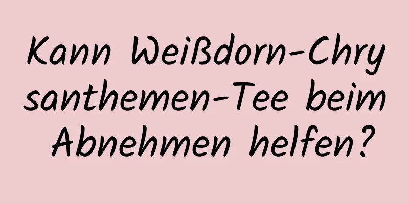 Kann Weißdorn-Chrysanthemen-Tee beim Abnehmen helfen?