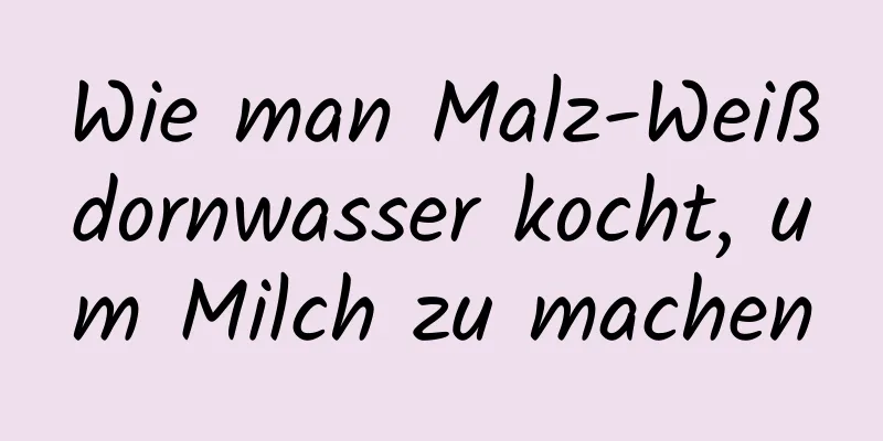 Wie man Malz-Weißdornwasser kocht, um Milch zu machen