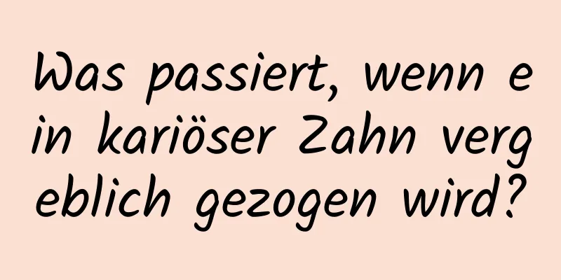 Was passiert, wenn ein kariöser Zahn vergeblich gezogen wird?